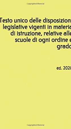 Testo unico delle disposizioni legislative vigenti in materia di istruzione, relative alle scuole di ogni ordine e grado: ed. 2020